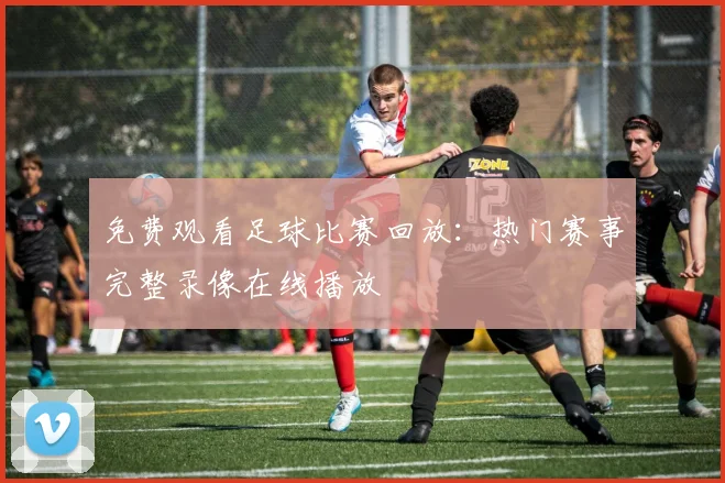 免费观看足球比赛回放:热门赛事完整录像在线播放