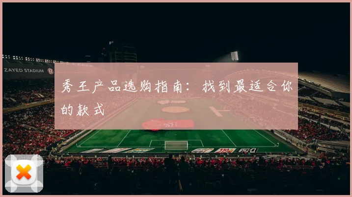 秀王产品选购指南：找到最适合你的款式