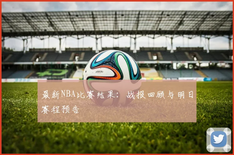 最新NBA比赛结果:战报回顾与明日赛程预告