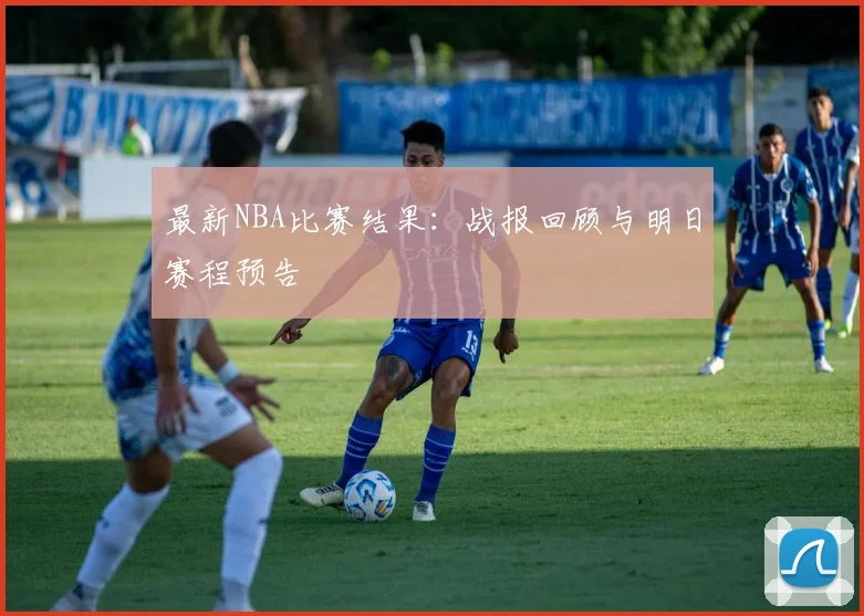 最新NBA比赛结果：战报回顾与明日赛程预告
