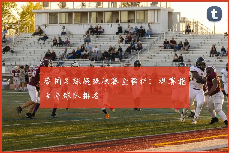 泰国足球超级联赛全解析：观赛指南与球队排名